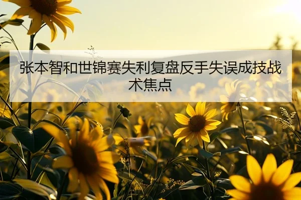 张本智和世锦赛失利复盘反手失误成技战术焦点
